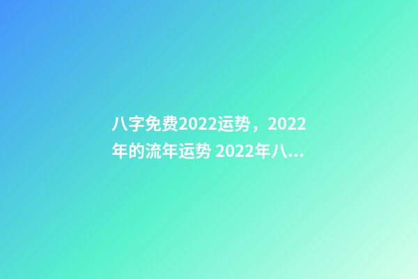 八字免费2022运势，2022年的流年运势 2022年八字算运势，免费算2022 年个人运程
